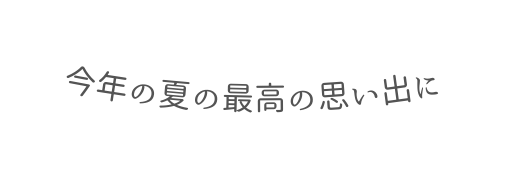 今年の夏の最高の思い出に